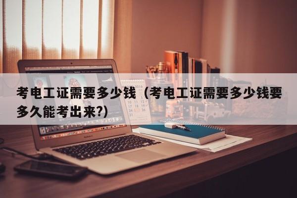 考电工证需要多少钱（考电工证需要多少钱要多久能考出来?）