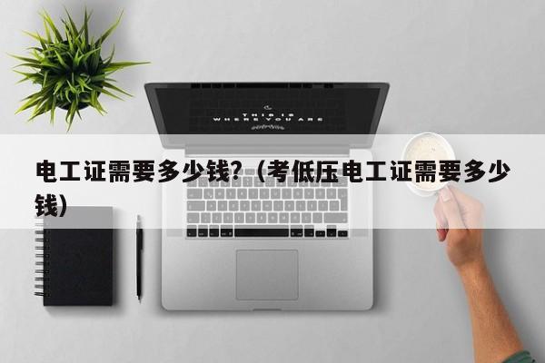 电工证需要多少钱?（考低压电工证需要多少钱）
