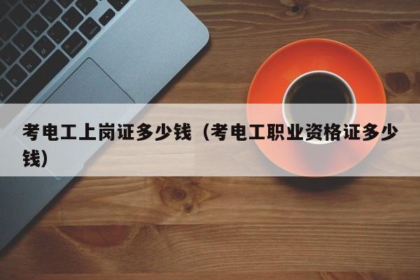 考电工上岗证多少钱（考电工职业资格证多少钱）