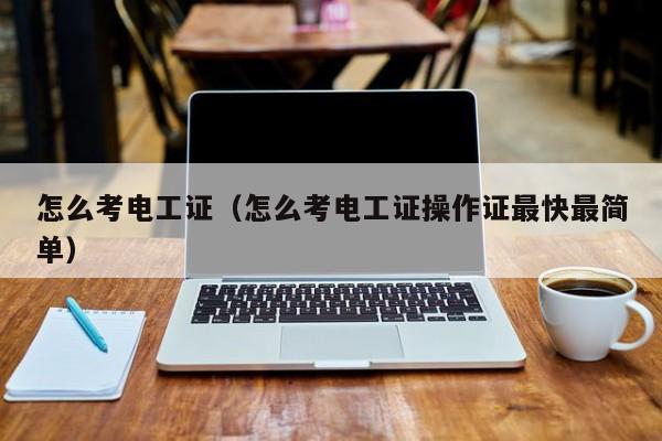 怎么考电工证（怎么考电工证操作证最快最简单）