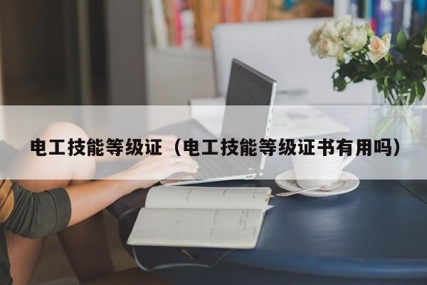 电工技能等级证（电工技能等级证书有用吗）