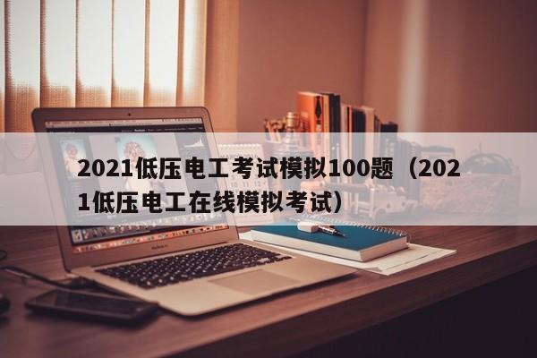 2021低压电工考试模拟100题（2021低压电工在线模拟考试）