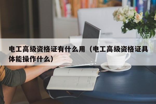 电工高级资格证有什么用（电工高级资格证具体能操作什么）