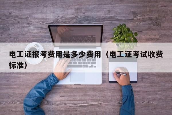 电工证报考费用是多少费用（电工证考试收费标准）