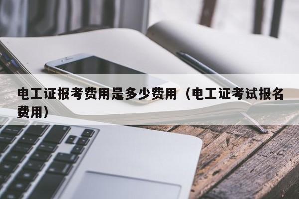 电工证报考费用是多少费用（电工证考试报名费用）