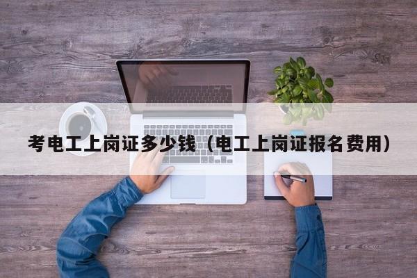 考电工上岗证多少钱（电工上岗证报名费用）